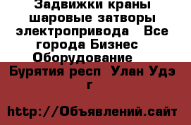 Задвижки краны шаровые затворы электропривода - Все города Бизнес » Оборудование   . Бурятия респ.,Улан-Удэ г.